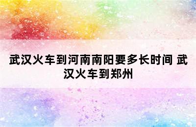 武汉火车到河南南阳要多长时间 武汉火车到郑州